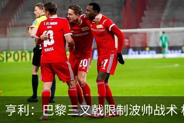 亨利：巴黎三叉戟限制波帅战术 根本不敢动他们