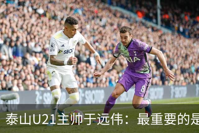 泰山U21主帅于远伟：最重要的是做好队员心理建设